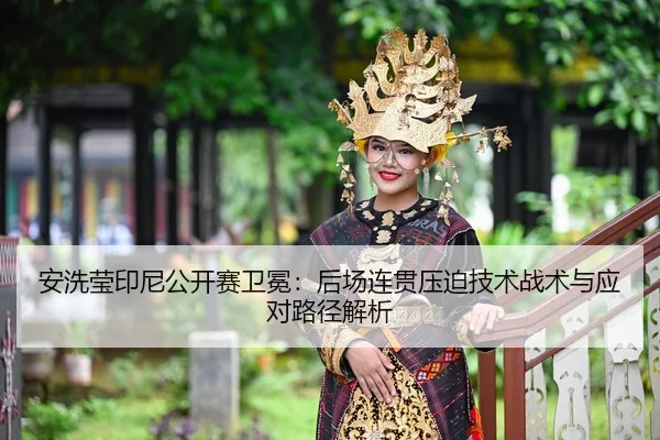 安洗莹印尼公开赛卫冕：后场连贯压迫技术战术与应对路径解析 | hth