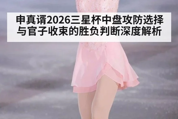 申真谞2026三星杯中盘攻防选择与官子收束的胜负判断深度解析