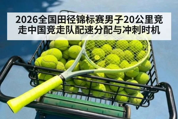 2026全国田径锦标赛男子20公里竞走中国竞走队配速分配与冲刺时机