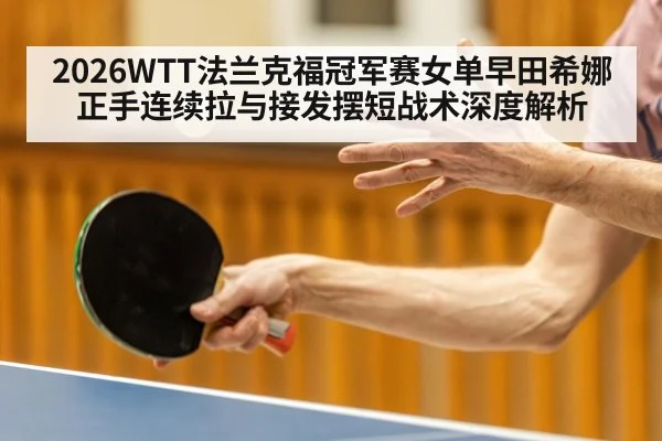 2026WTT法兰克福冠军赛女单早田希娜正手连续拉与接发摆短战术深度解析