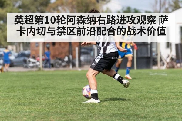 英超第10轮阿森纳右路进攻观察 萨卡内切与禁区前沿配合的战术价值