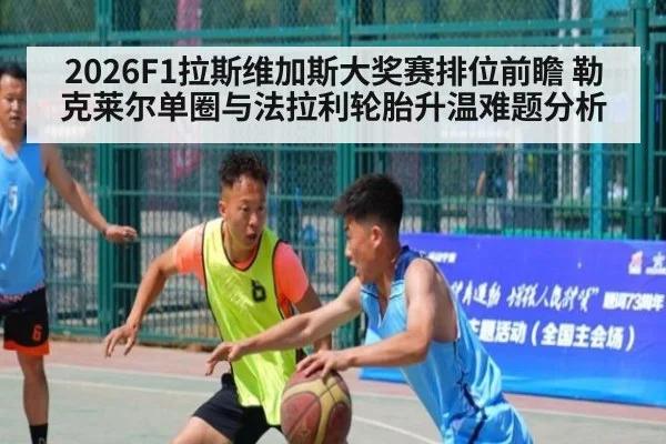 2026F1拉斯维加斯大奖赛排位前瞻 勒克莱尔单圈与法拉利轮胎升温难题分析 | hth
